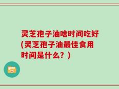 灵芝孢子油啥时间吃好(灵芝孢子油最佳食用时间是什么？)