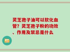 灵芝孢子油可以软化血管？灵芝孢子粉的功效、作用及禁忌是什么