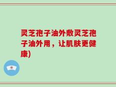 灵芝孢子油外敷灵芝孢子油外用，让肌肤更健康)