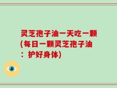 灵芝孢子油一天吃一颗(每日一颗灵芝孢子油：护好身体)