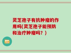 灵芝孢子有抗肿瘤的作用吗(灵芝孢子能预防和治疗肿瘤吗？)