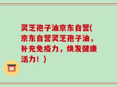 灵芝孢子油京东自营(京东自营灵芝孢子油，补充免疫力，焕发健康活力！)
