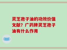 灵芝孢子油的功效价值文献？广药牌灵芝孢子油有什么作用