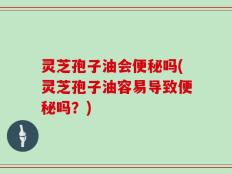 灵芝孢子油会便秘吗(灵芝孢子油容易导致便秘吗？)