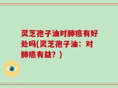 灵芝孢子油对肺癌有好处吗(灵芝孢子油：对肺癌有益？)