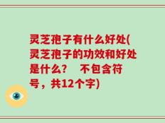 灵芝孢子有什么好处(灵芝孢子的功效和好处是什么？  不包含符号，共12个字)