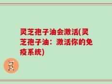 灵芝孢子油会激活(灵芝孢子油：激活你的免疫系统)