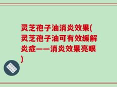 灵芝孢子油消炎效果(灵芝孢子油可有效缓解炎症——消炎效果亮眼)