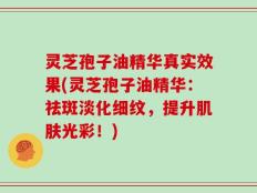 灵芝孢子油精华真实效果(灵芝孢子油精华：祛斑淡化细纹，提升肌肤光彩！)