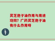 灵芝孢子油作用与用途功效？广药灵芝孢子油有什么作用呀