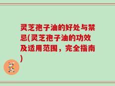 灵芝孢子油的好处与禁忌(灵芝孢子油的功效及适用范围，完全指南)