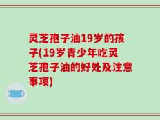 灵芝孢子油19岁的孩子(19岁青少年吃灵芝孢子油的好处及注意事项)