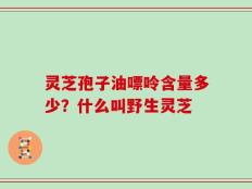 灵芝孢子油嘌呤含量多少？什么叫野生灵芝