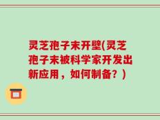 灵芝孢子末开壁(灵芝孢子末被科学家开发出新应用，如何制备？)
