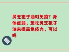 灵芝孢子油对免疫？身体虚弱，想吃灵芝孢子油来提高免疫力，可以吗
