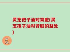 灵芝孢子油对肾脏(灵芝孢子油对肾脏的益处)