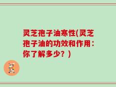 灵芝孢子油寒性(灵芝孢子油的功效和作用：你了解多少？)