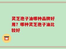 灵芝孢子油哪种品牌好用？哪种灵芝孢子油比较好