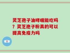 灵芝孢子油哮喘能吃吗？灵芝孢子粉真的可以提高免疫力吗