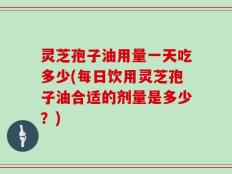 灵芝孢子油用量一天吃多少(每日饮用灵芝孢子油合适的剂量是多少？)