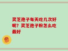 灵芝孢子每天吃几次好呢？灵芝孢子粉怎么吃最好