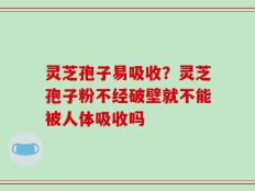 灵芝孢子易吸收？灵芝孢子粉不经破壁就不能被人体吸收吗