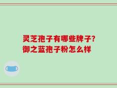 灵芝孢子有哪些牌子？御之蓝孢子粉怎么样