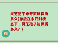 灵芝孢子未开瓶能保质多久(存放在未开封状态下，灵芝孢子能保质多久？)
