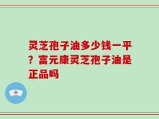 灵芝孢子油多少钱一平？富元康灵芝孢子油是正品吗