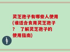 灵芝孢子有哪些人使用(谁适合食用灵芝孢子？  了解灵芝孢子的使用指南)