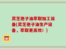 灵芝孢子油萃取加工设备(灵芝孢子油生产设备，萃取更高效！)