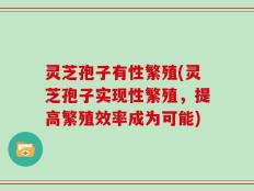 灵芝孢子有性繁殖(灵芝孢子实现性繁殖，提高繁殖效率成为可能)