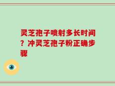 灵芝孢子喷射多长时间？冲灵芝孢子粉正确步骤