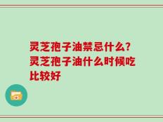 灵芝孢子油禁忌什么？灵芝孢子油什么时候吃比较好