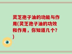 灵芝孢子油的功能与作用(灵芝孢子油的功效和作用，你知道几个？)