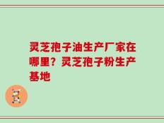 灵芝孢子油生产厂家在哪里？灵芝孢子粉生产基地