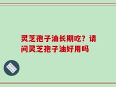 灵芝孢子油长期吃？请问灵芝孢子油好用吗