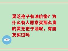 灵芝孢子有油价格？为什么有人愿意买那么贵的灵芝孢子油呢，有朋友买过吗