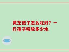 灵芝孢子怎么吃好？一斤孢子粉放多少水