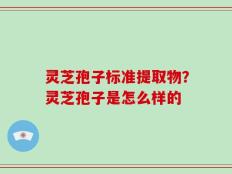 灵芝孢子标准提取物？灵芝孢子是怎么样的