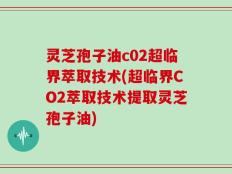 灵芝孢子油c02超临界萃取技术(超临界CO2萃取技术提取灵芝孢子油)