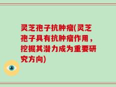 灵芝孢子抗肿瘤(灵芝孢子具有抗肿瘤作用，挖掘其潜力成为重要研究方向)