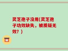 灵芝孢子没用(灵芝孢子功效缺失，被质疑无效？)