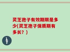 灵芝孢子有效期限是多少(灵芝孢子保质期有多长？)