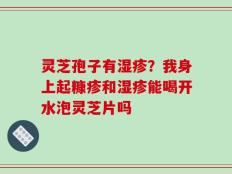 灵芝孢子有湿疹？我身上起糠疹和湿疹能喝开水泡灵芝片吗