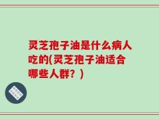 灵芝孢子油是什么病人吃的(灵芝孢子油适合哪些人群？)