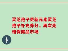 灵芝孢子更新元素灵芝孢子补充养分，再次亮相保健品市场
