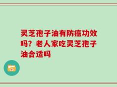 灵芝孢子油有防癌功效吗？老人家吃灵芝孢子油合适吗