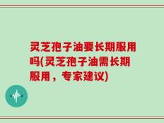 灵芝孢子油要长期服用吗(灵芝孢子油需长期服用，专家建议)