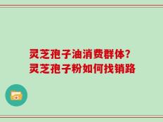 灵芝孢子油消费群体？灵芝孢子粉如何找销路